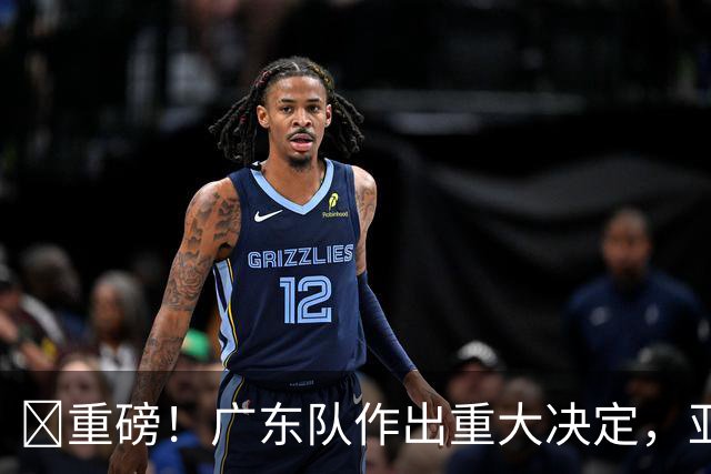 ‍重磅！广东队作出重大决定，亚帅正式放弃徐杰！