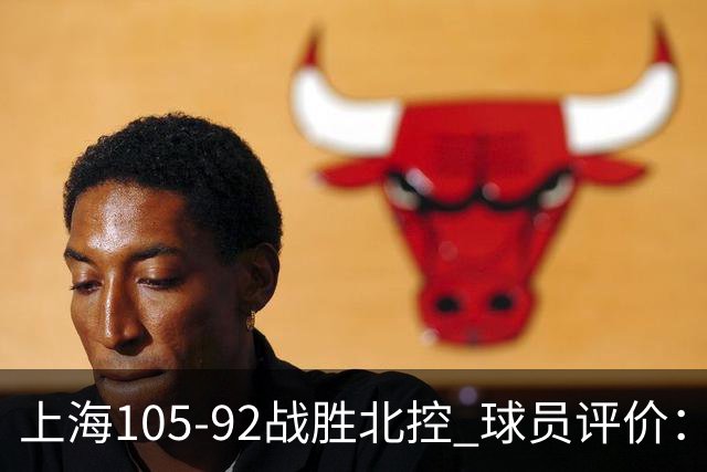 上海105-92战胜北控 球员评价：4人满分，3人及格，1人低迷