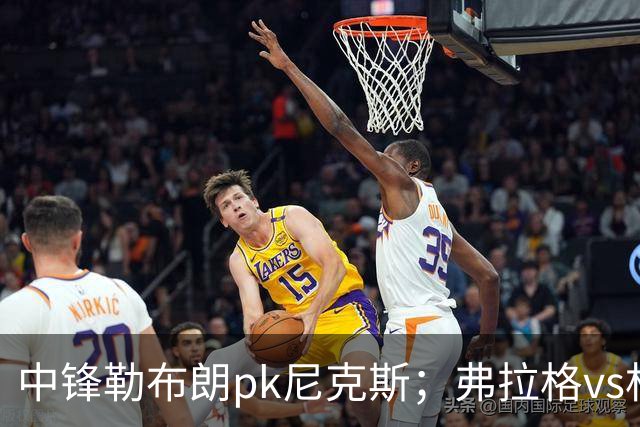 中锋勒布朗pk尼克斯；弗拉格vs杜兰特，火箭首败