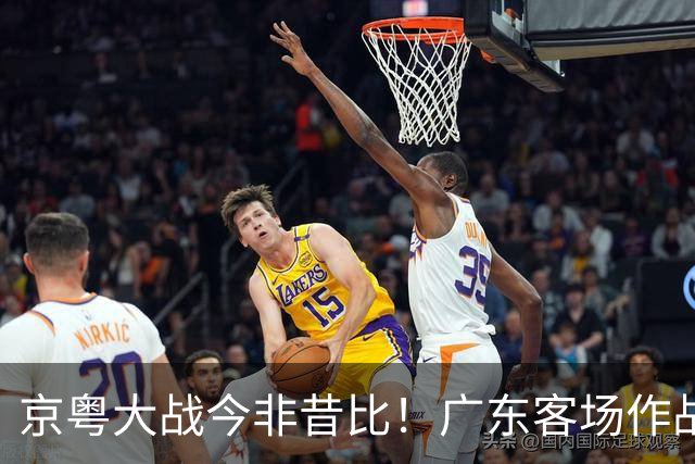 京粤大战今非昔比！广东客场作战恐难逃两连败，杜锋解说