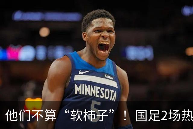 他们不算“软柿子”！国足2场热身赛来袭，给邵佳一最后的机会