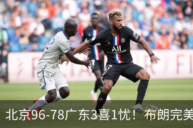北京96-78广东3喜1忧！布朗完美融入，赵睿回暖，沃特斯该放弃了