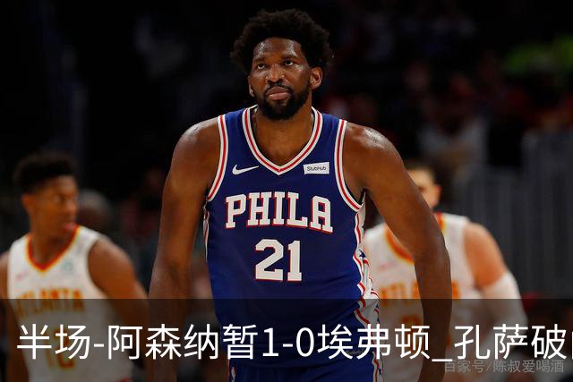 半场-阿森纳暂1-0埃弗顿 孔萨破门马杜埃凯造险