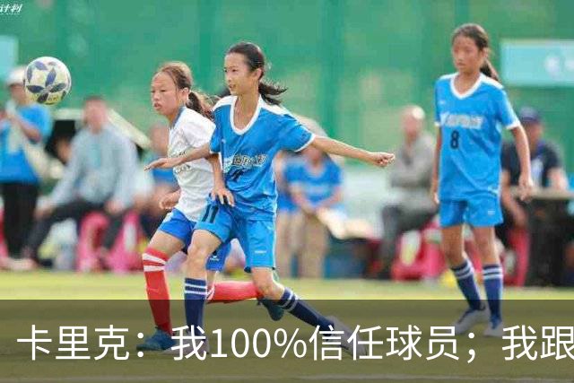 卡里克：我100%信任球员；我跟爵爷和索尔斯克亚有频繁的沟通
