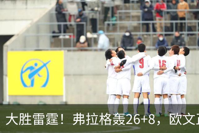 大胜雷霆！弗拉格轰26+8，欧文正负值+25，里萨谢13+6也爆发了