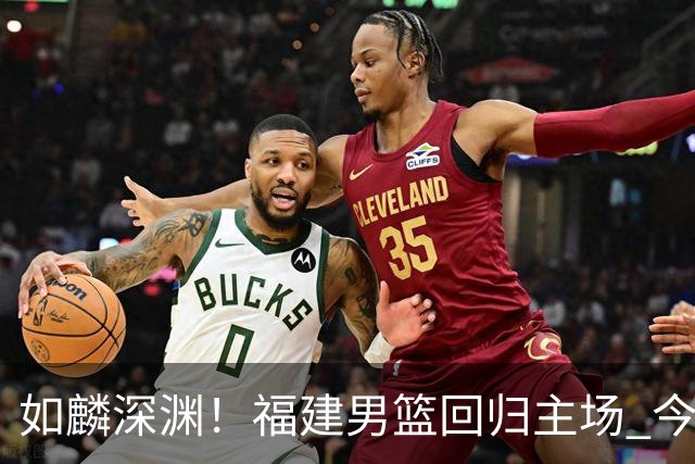 如麟深渊！福建男篮回归主场 今晚将对阵山东男篮