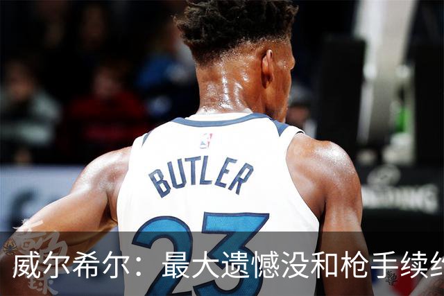 威尔希尔：最大遗憾没和枪手续约；我有机会达到小白的高度