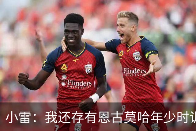 小雷：我还存有恩古莫哈年少时训练的视频，他付出的努力超过常人