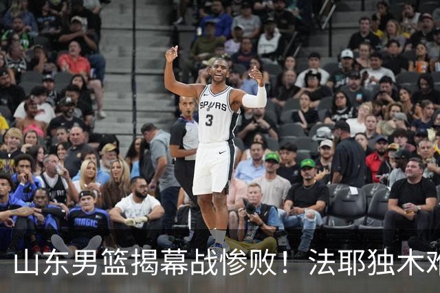 山东男篮揭幕战惨败！法耶独木难支，班顿战犯级表现，辜负邱彪信任