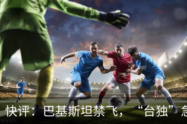 快评：巴基斯坦禁飞，“台独”急得像热锅上的蚂蚁