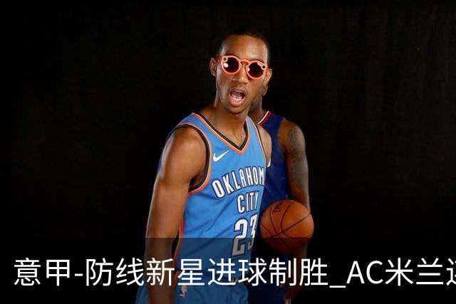 意甲-防线新星进球制胜 AC米兰连胜仍然领跑