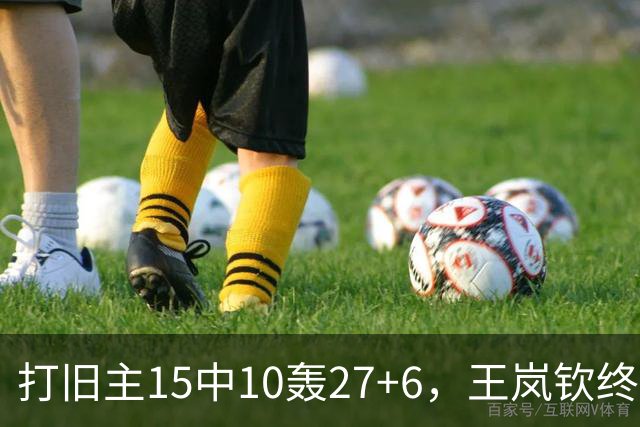 打旧主15中10轰27+6，王岚钦终于醒了，山东这钱没白花，邱彪猛夸