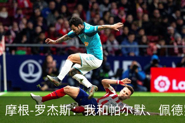 摩根-罗杰斯：我和帕尔默、佩德罗很难防，对手不知道先防谁