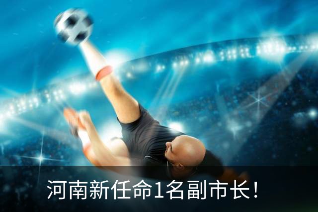 河南新任命1名副市长！