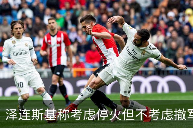 泽连斯基称考虑停火但不考虑撤军