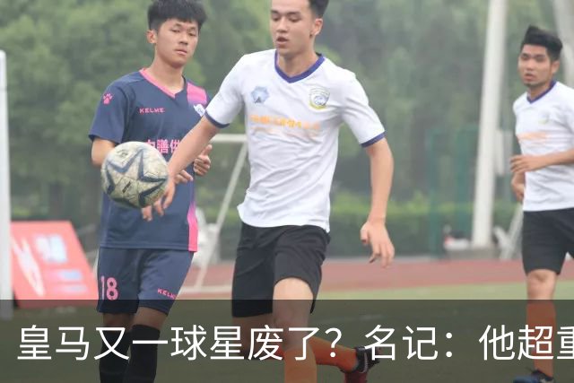 皇马又一球星废了？名记：他超重了8公斤