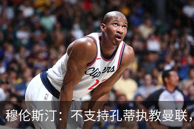 穆伦斯汀：不支持孔蒂执教曼联，红魔的问题不在主教练而在高层