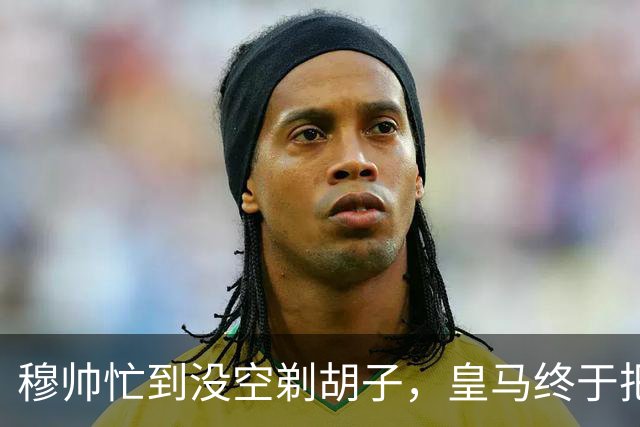 穆帅忙到没空剃胡子，皇马终于把维尼修斯用明白了，下周诺坎普见