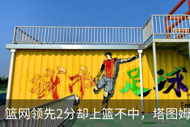 篮网领先2分却上篮不中，塔图姆压哨绝杀