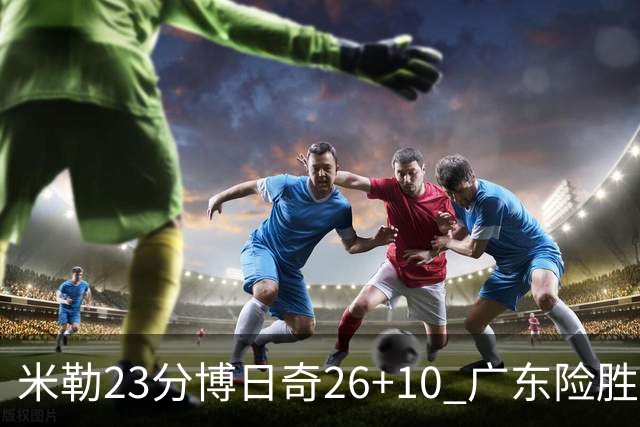 米勒23分博日奇26+10 广东险胜送宁波4连败