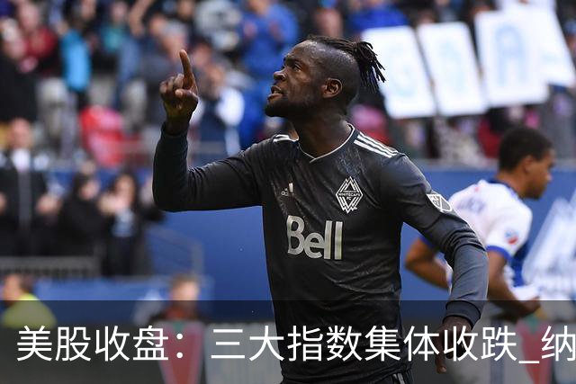 美股收盘：三大指数集体收跌 纳指跌超1% 谷歌创上市以来最大单日跌幅