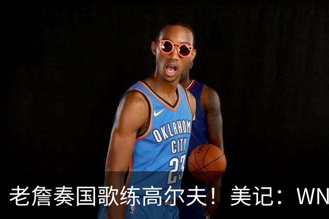 老詹奏国歌练高尔夫！美记：WNBA总决赛两队连续3场避开国歌环节