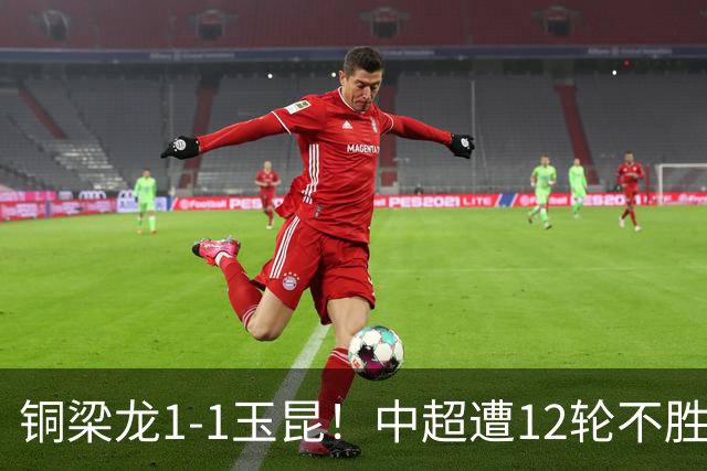 铜梁龙1-1玉昆！中超遭12轮不胜 肯帕努点射绝平 奥斯卡屡失良机