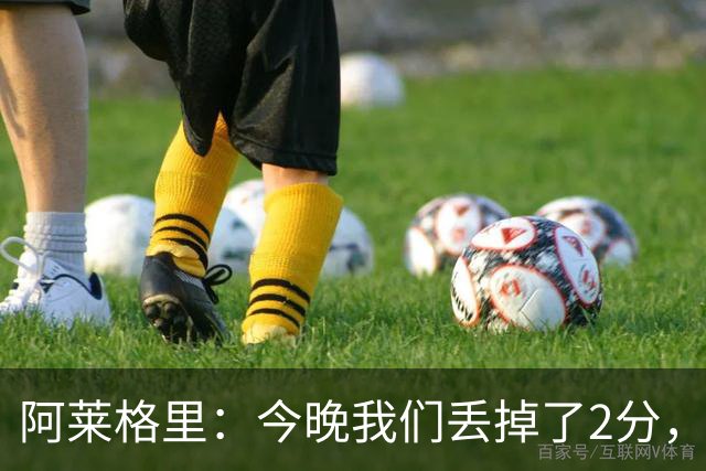 阿莱格里：今晚我们丢掉了2分，我满意球队的表现但遗憾未能获胜