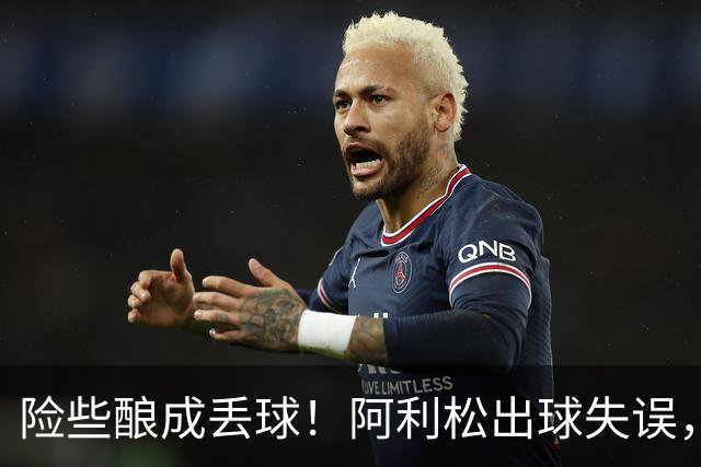 险些酿成丢球！阿利松出球失误，阿亚里弧顶前远射中柱