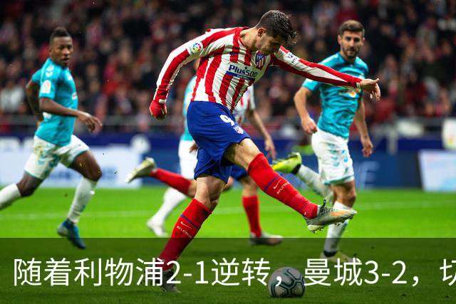 随着利物浦2-1逆转，曼城3-2，切尔西2-0埃弗顿，英超积分榜更新