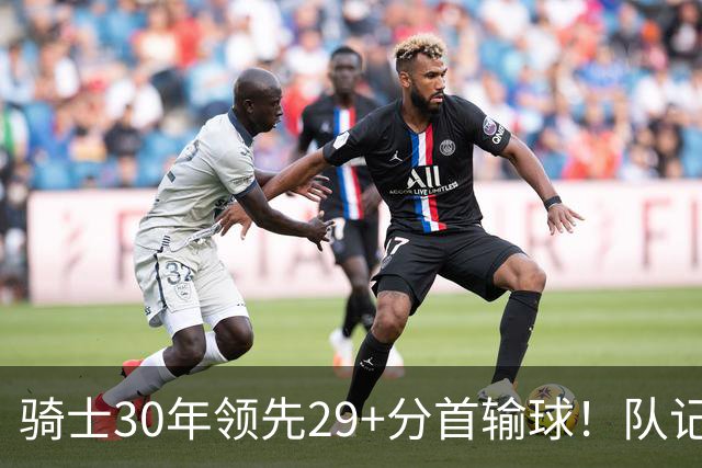 骑士30年领先29+分首输球！队记：下半场仅命中14记投篮却15次失误