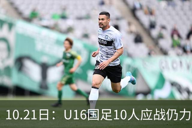 10.21日：U16国足10人应战仍力克阿曼，两战积6分暂列小组第一，出线形势大好