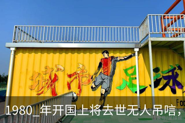 1980 年开国上将去世无人吊唁，战友称这是他应得的结果