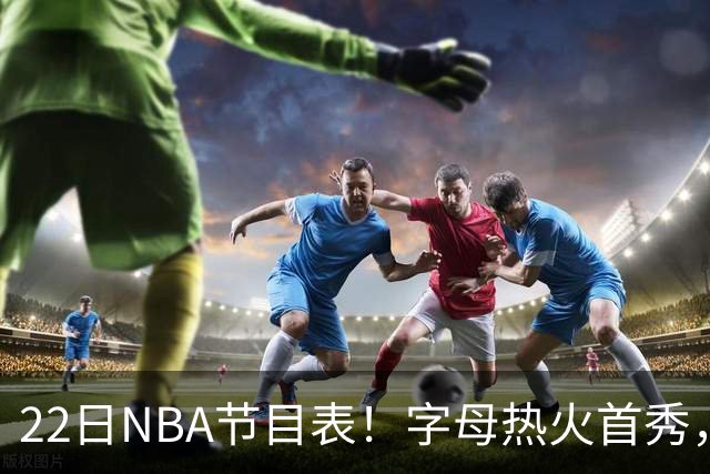 22日NBA节目表！字母热火首秀，湖勇大战上演，小杨有望登场，CCTV5不直播