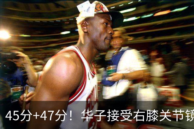 45分+47分！华子接受右膝关节镜手术，3.04亿美金超级顶薪没戏了