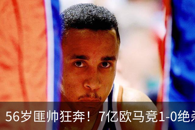 56岁匪帅狂奔！7亿欧马竞1-0绝杀斩5连胜 小蜘蛛5当替补首造进球