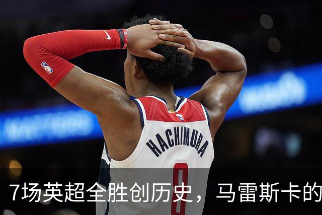 7场英超全胜创历史，马雷斯卡的开局比瓜帅还狠
