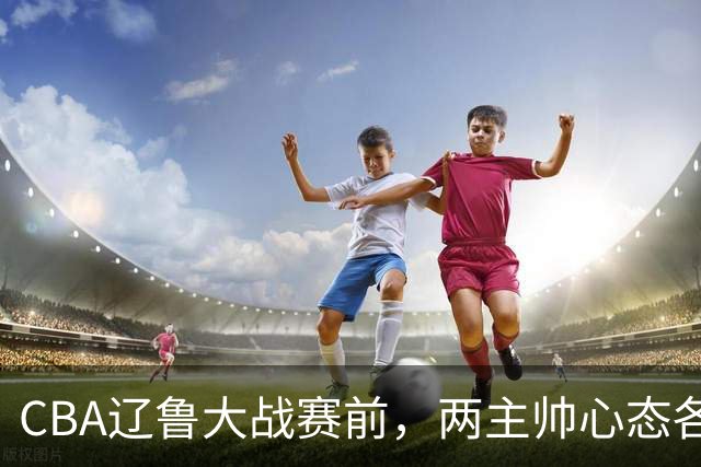 CBA辽鲁大战赛前，两主帅心态各异，邱彪忧心忡忡，乌戈信念坚定！