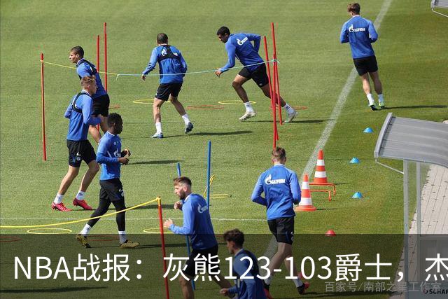 NBA战报：灰熊123-103爵士，杰洛姆45+7+6
