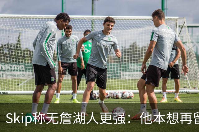 Skip称无詹湖人更强：他本想再留一年却被管理层拒绝