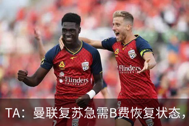 TA：曼联复苏急需B费恢复状态，双方续约谈判暂无进展